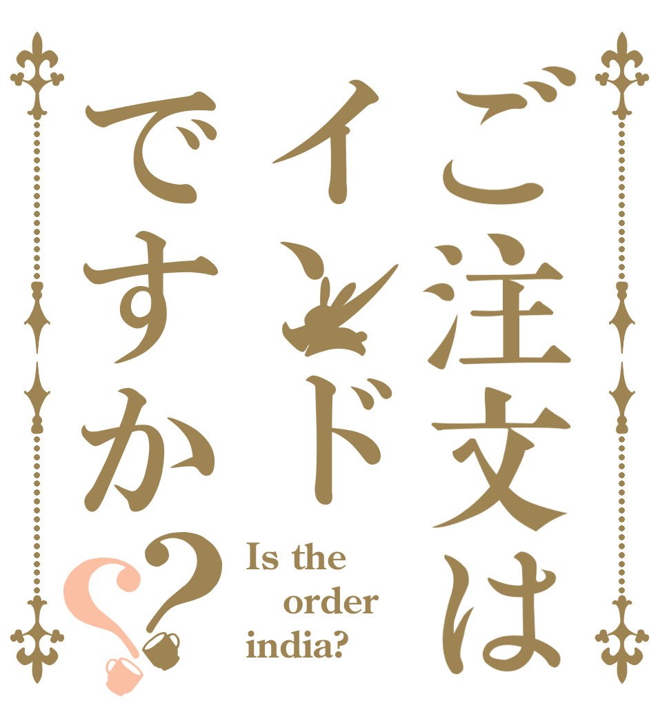 ご注文はインドですか？？ Is the order india?