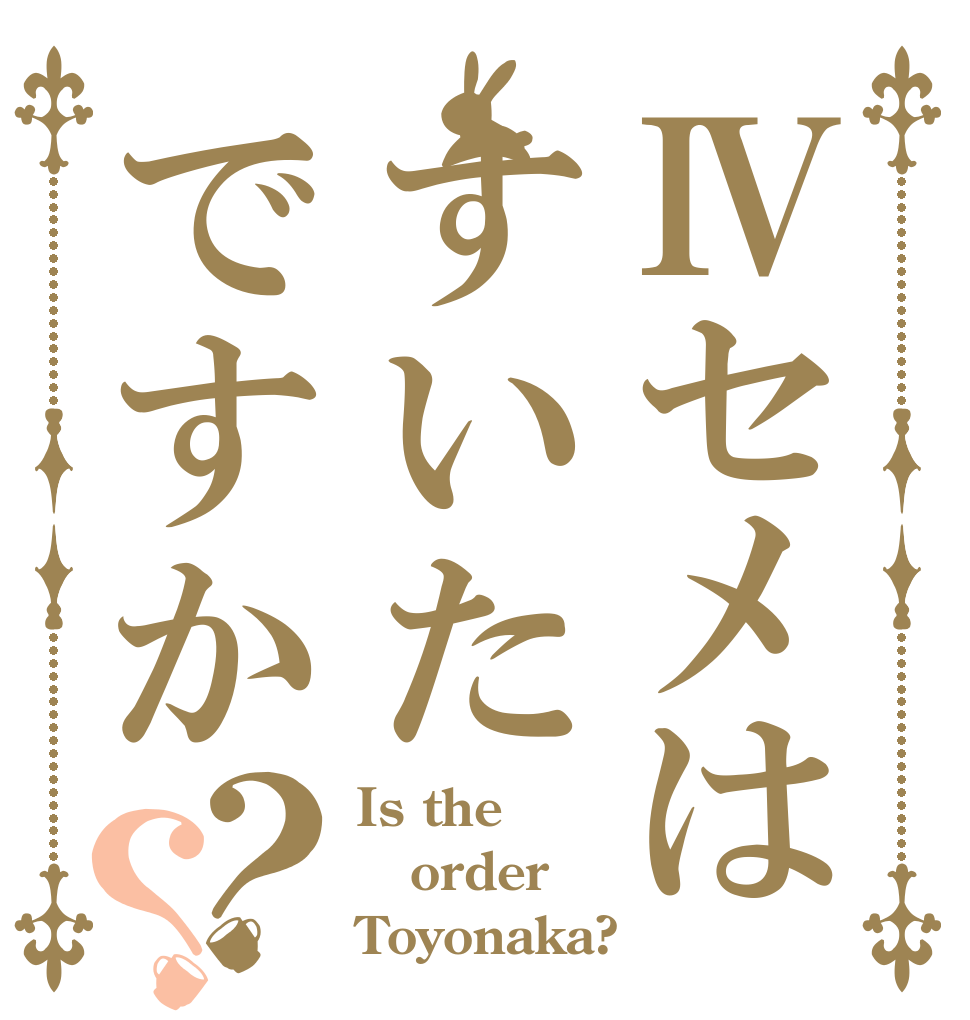 Ⅳセメはすいたですか？？ Is the order Toyonaka?