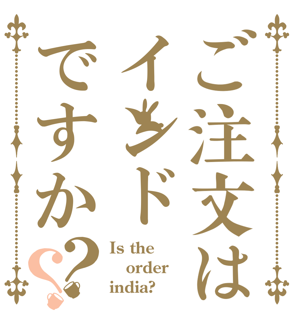 ご注文はインドですか？？ Is the order india?