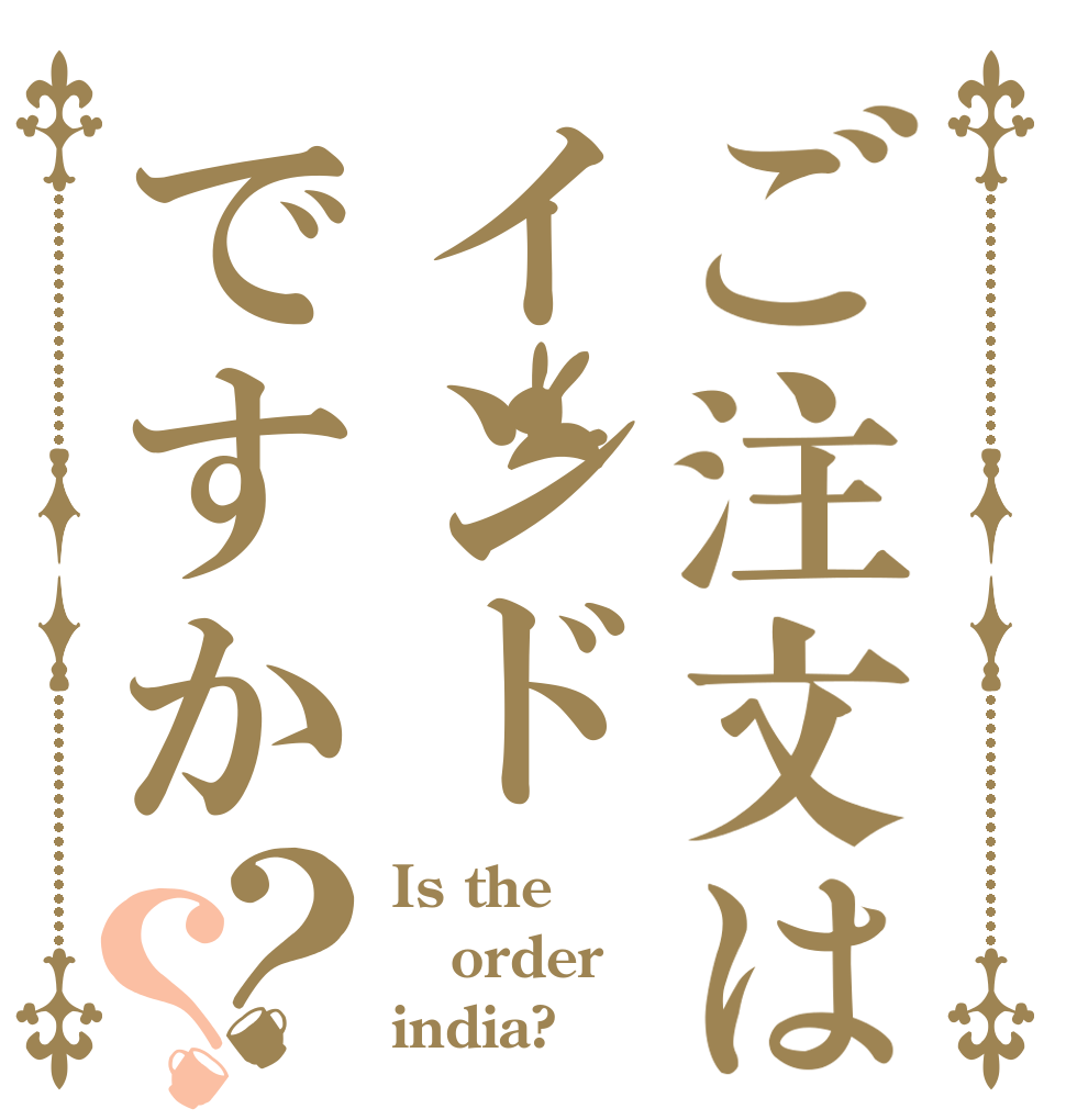 ご注文はインドですか？？ Is the order india?
