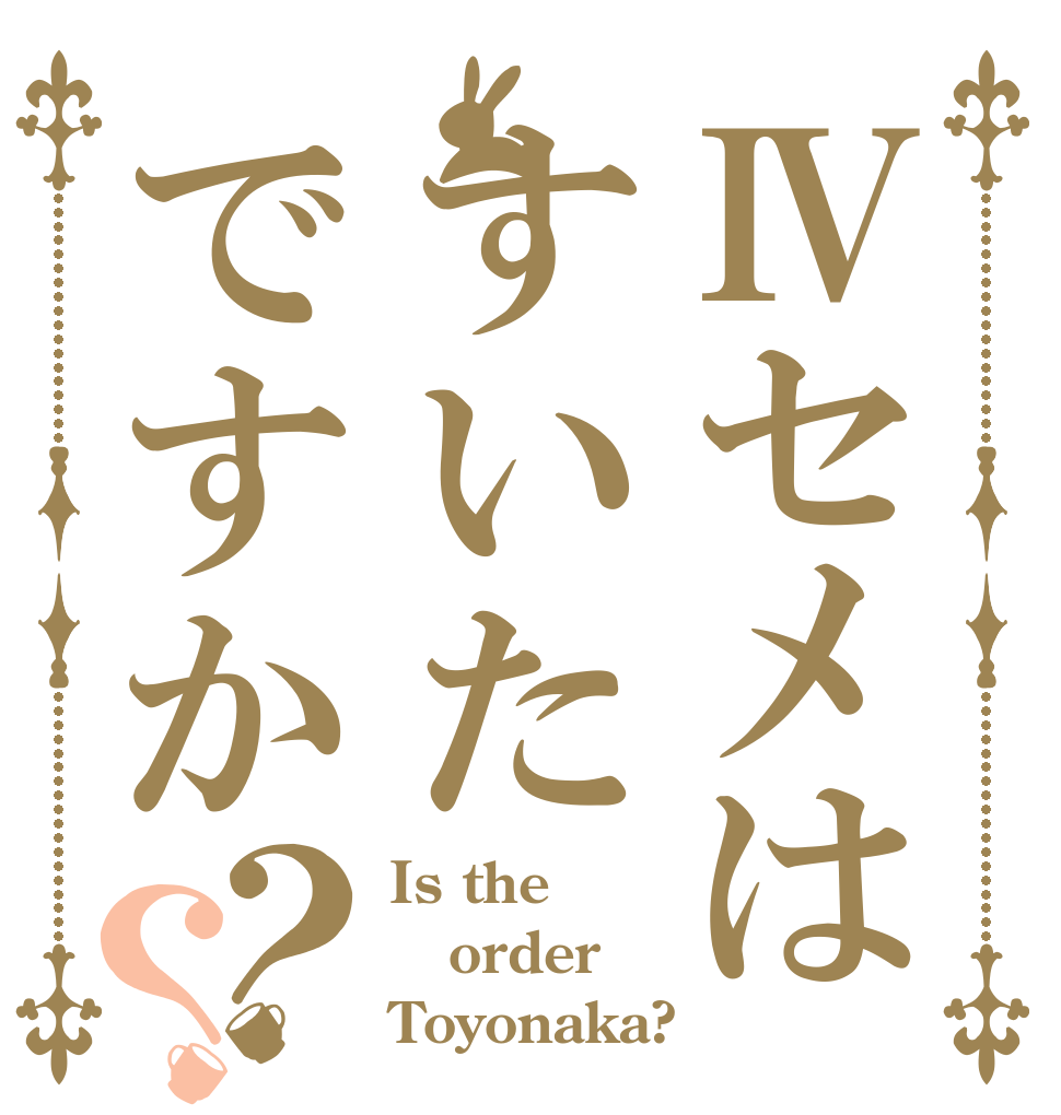 Ⅳセメはすいたですか？？ Is the order Toyonaka?