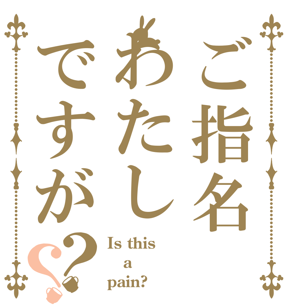 ご指名わたしですが？？ Is this a pain?