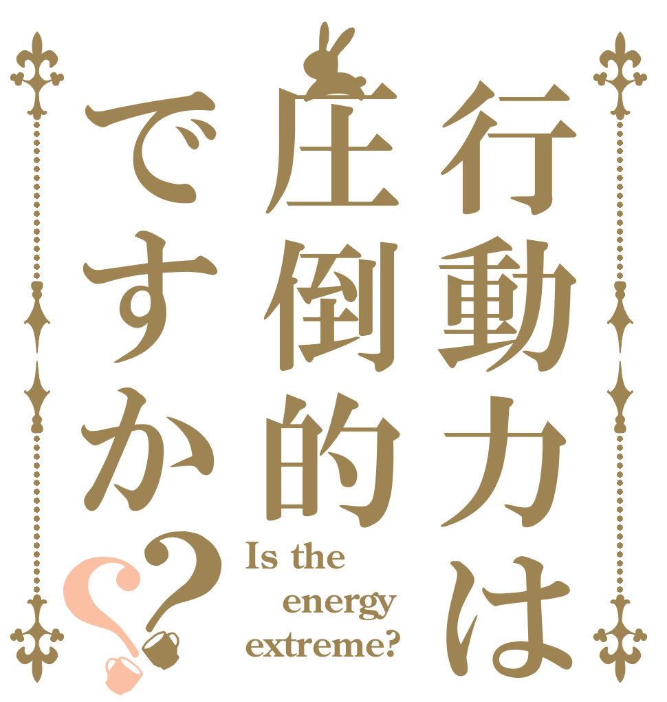 行動力は圧倒的ですか？？ Is the energy extreme?