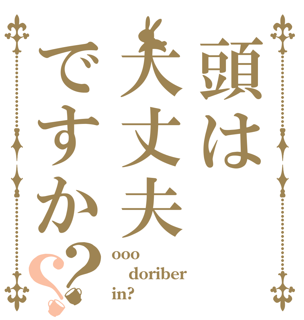 頭は大丈夫ですか？？ ooo doriber in?