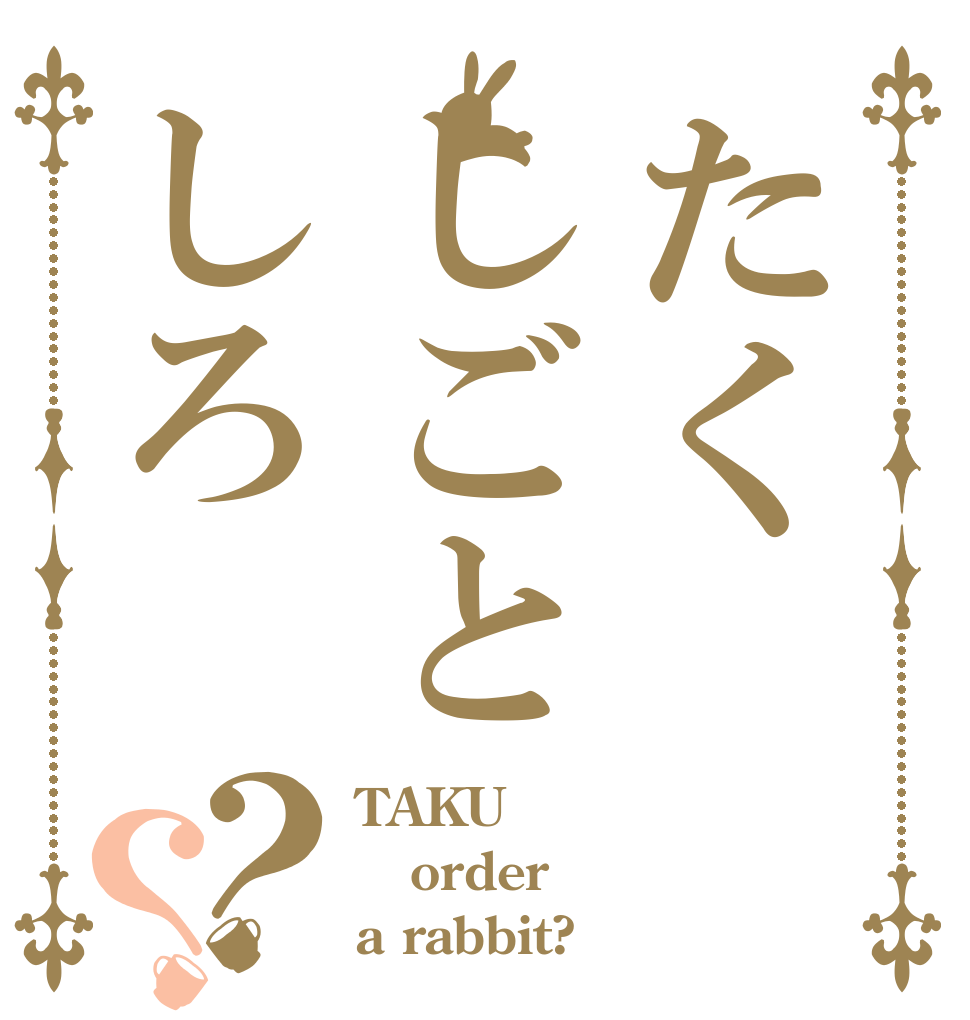 たくしごとしろ？？ TAKU order a rabbit?