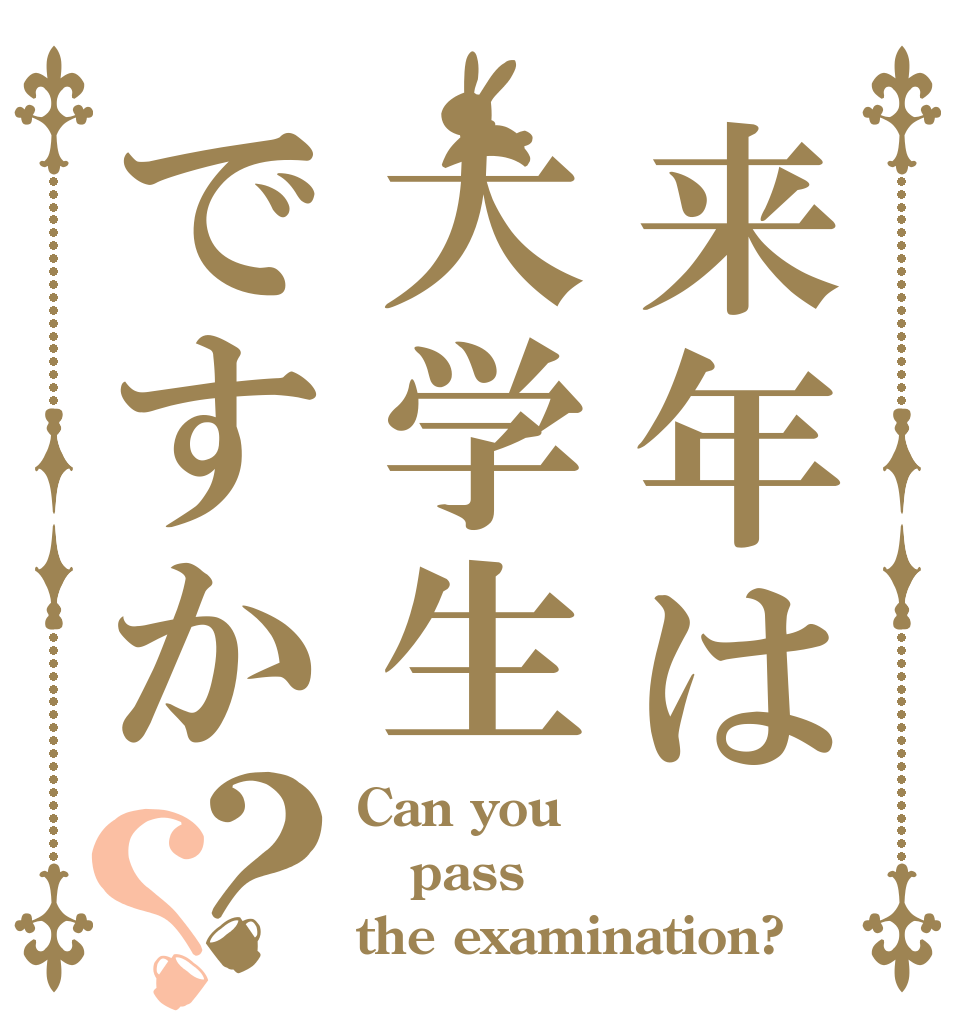 来年は大学生ですか？？ Can you pass the examination?
