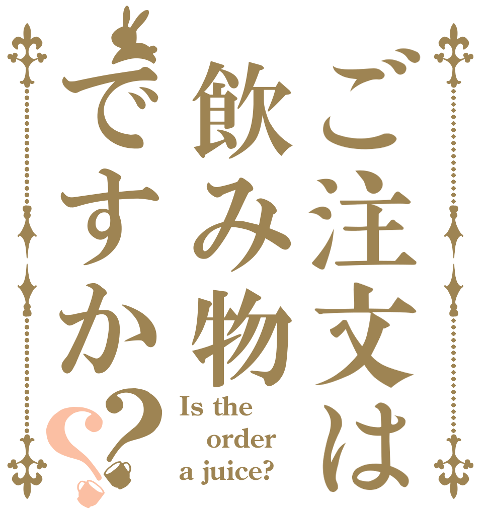 ご注文は飲み物ですか？？ Is the order a juice?