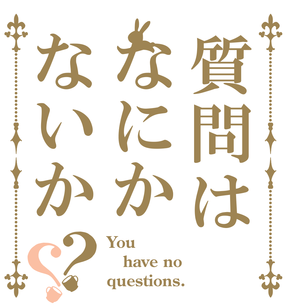 質問はなにかないか？？ You have no questions.