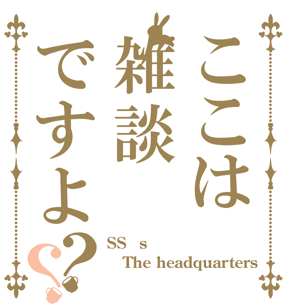 ここは雑談ですよ？？ SS´s The headquarters 
