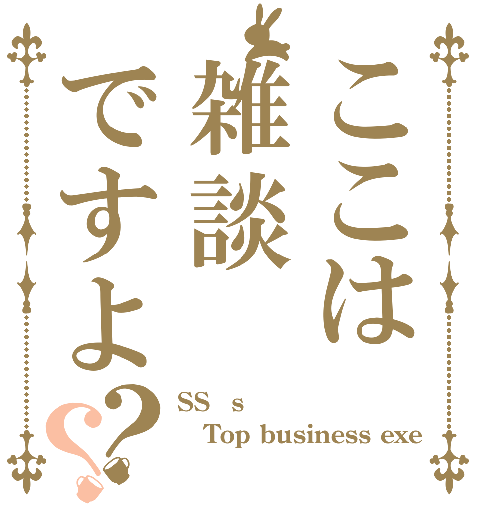 ここは雑談ですよ？？ SS？s Top business exe ？