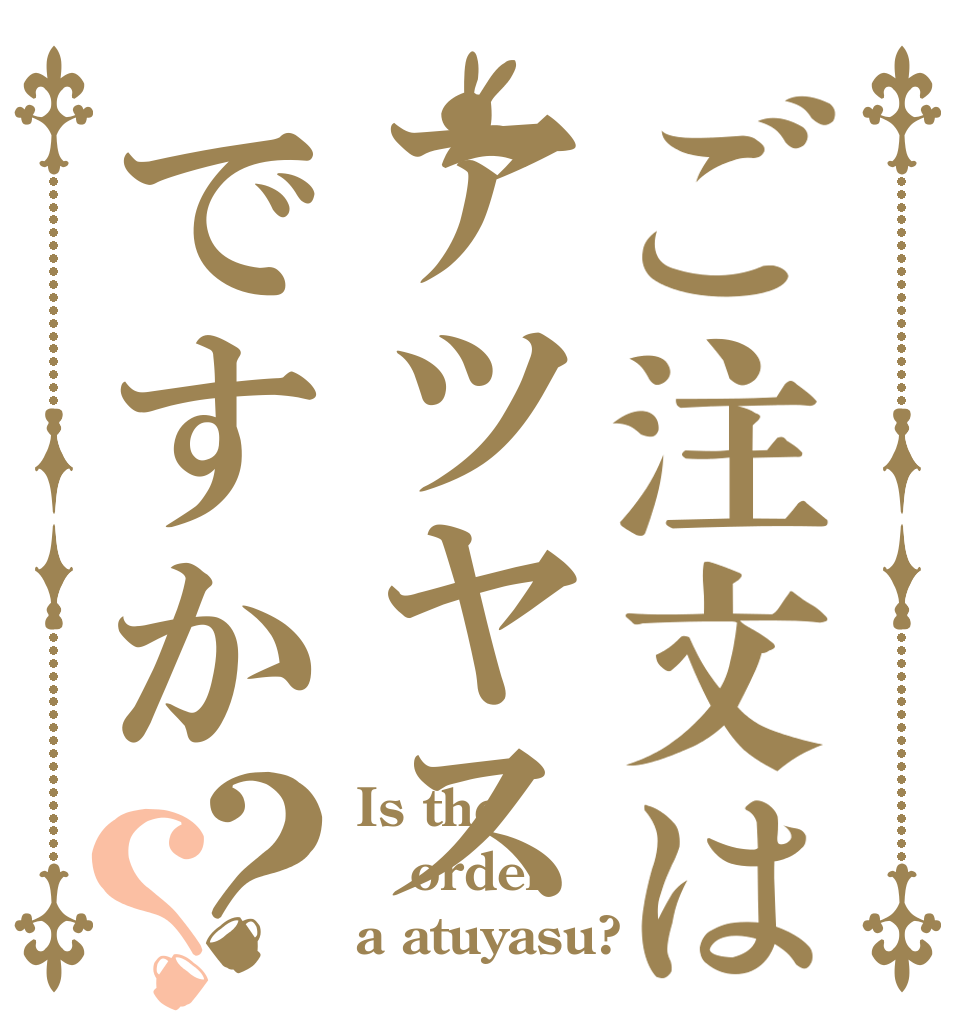 ご注文はアツヤスですか？？ Is the order a atuyasu?
