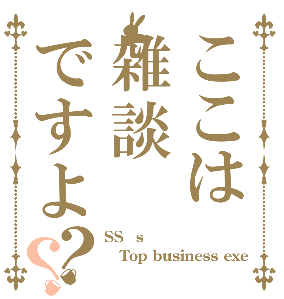 ここは雑談ですよ？？ SS？s Top business exe ？