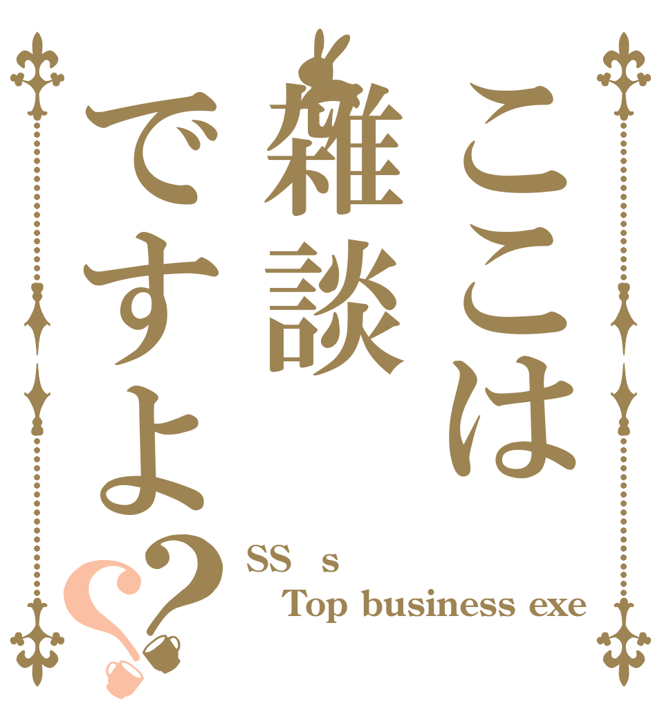 ここは雑談ですよ？？ SS？s Top business exe ？