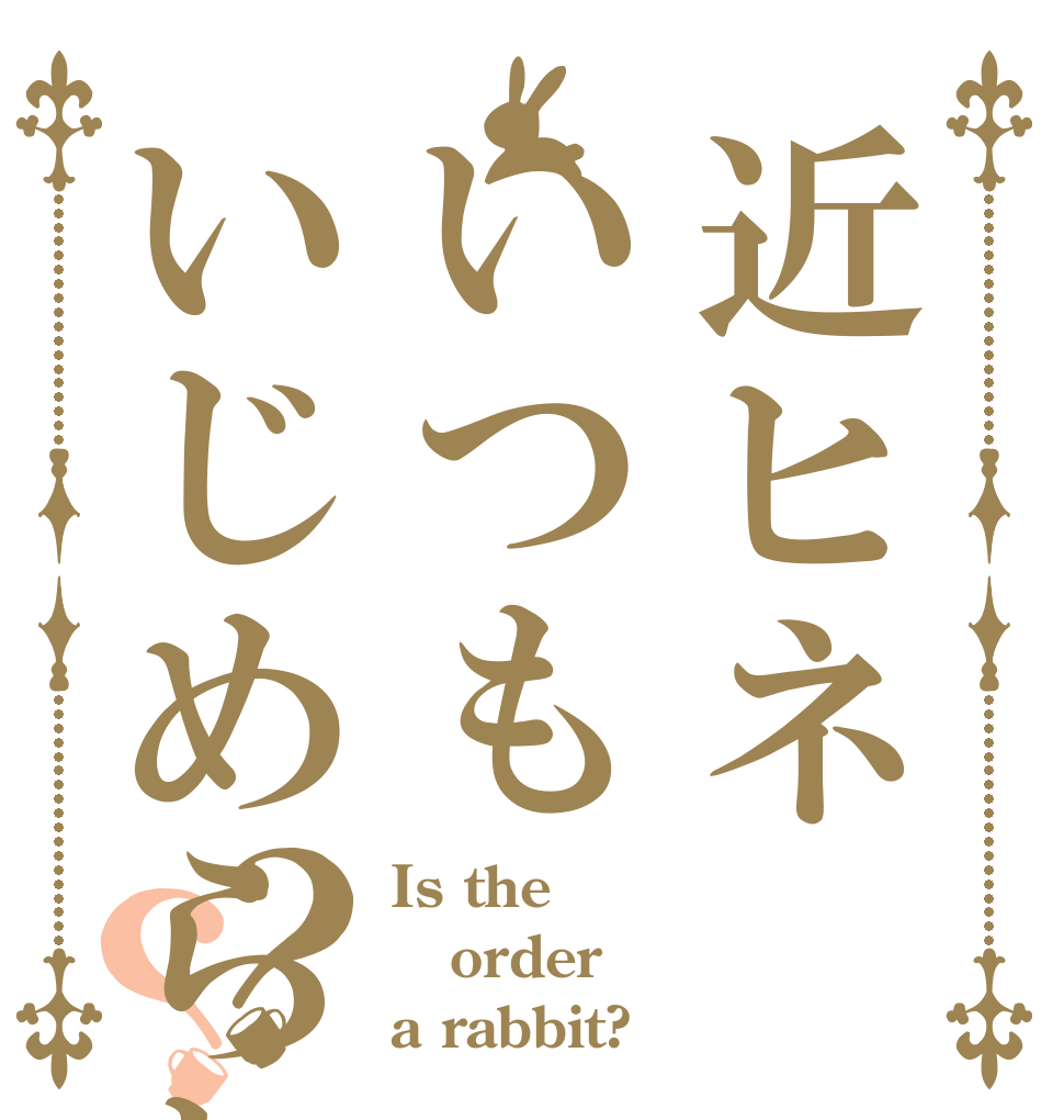 近ヒネいつもいじめられてる？？ Is the order a rabbit?