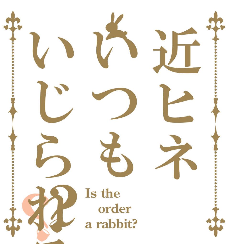 近ヒネいつもいじられる？？ Is the order a rabbit?