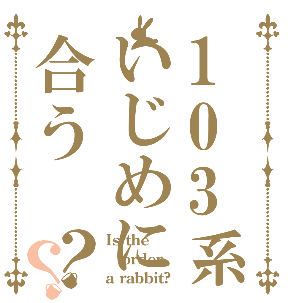 103系いじめに合う？？ Is the order a rabbit?