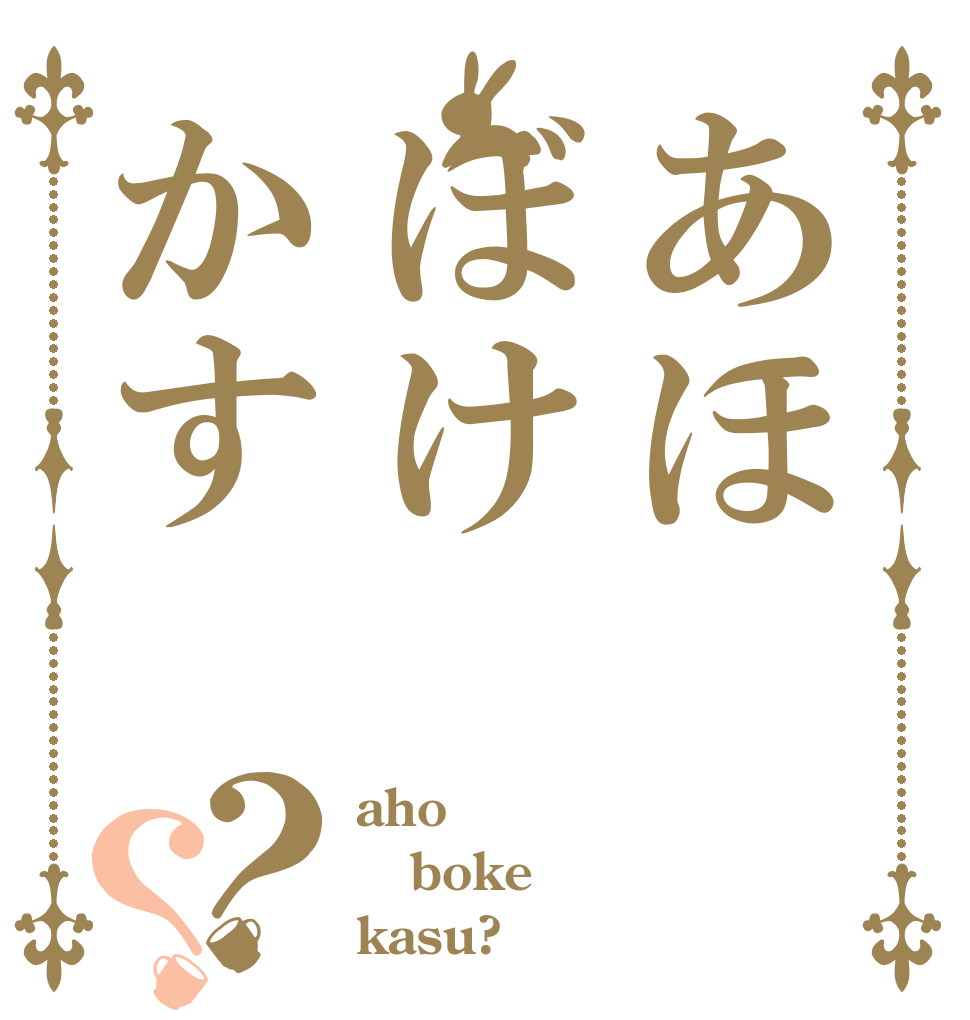 あほぼけかす？？ aho boke kasu?