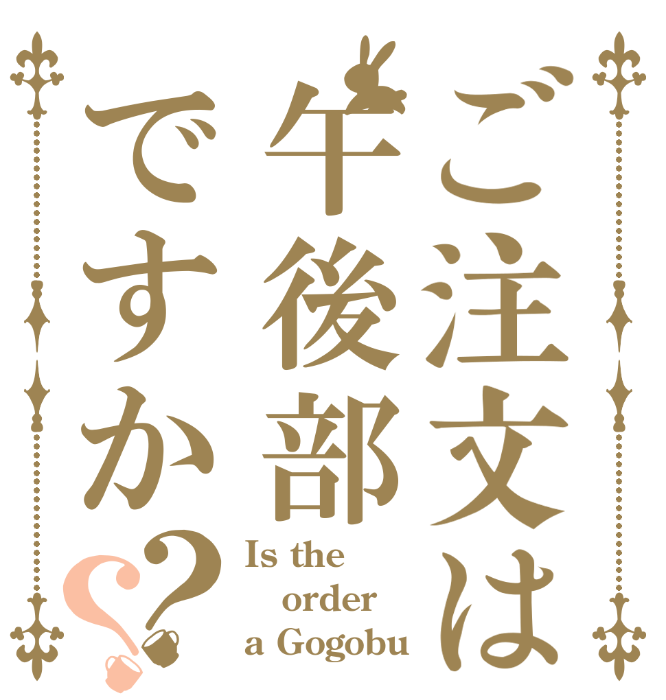 ご注文は午後部ですか？？ Is the order a Gogobu
