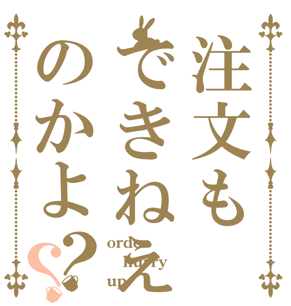 注文もできねえのかよ？？ order hurry up