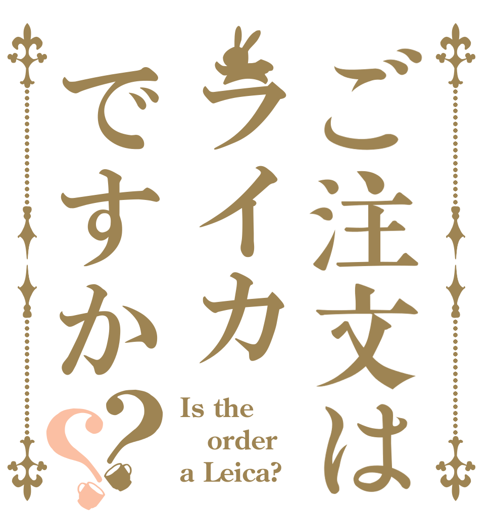 ご注文はライカですか？？ Is the order a Leica?