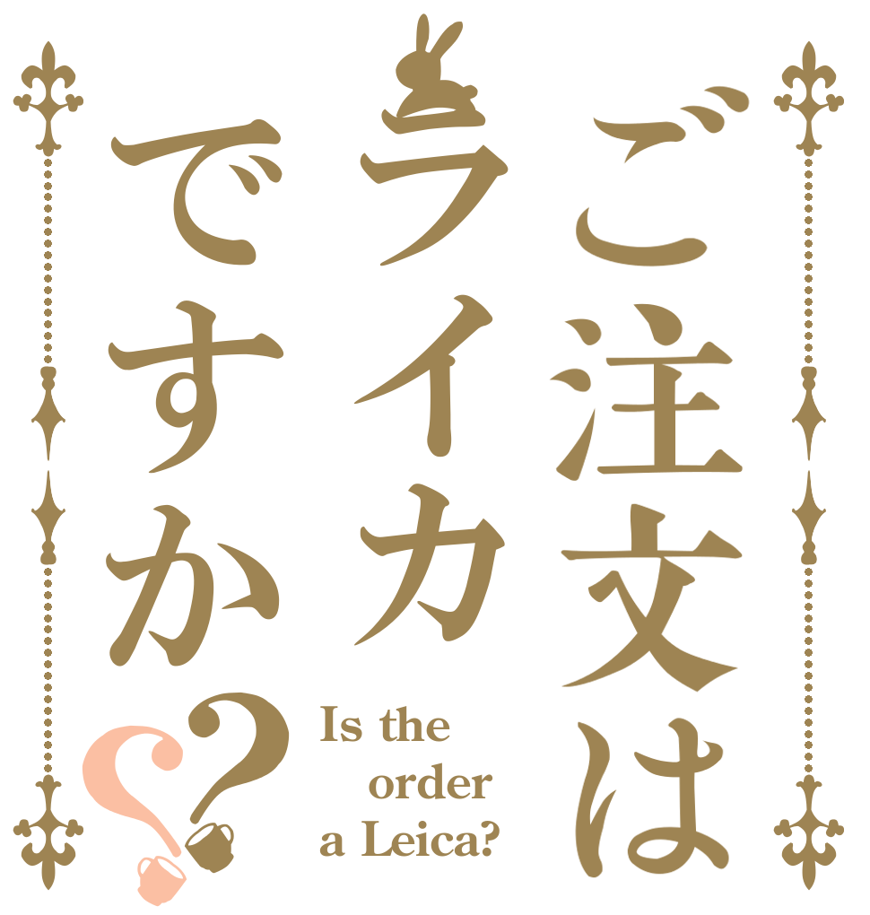 ご注文はライカですか？？ Is the order a Leica?