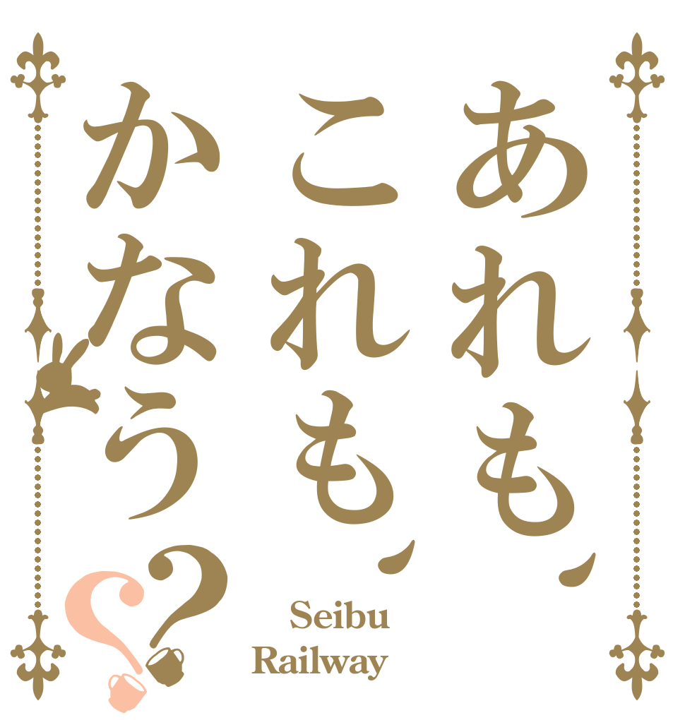 あれも、これも、かなう？？  Seibu Railway