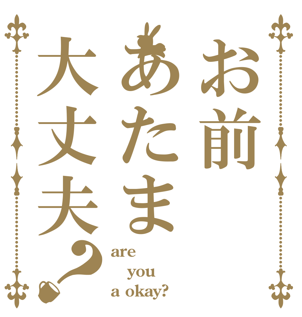 お前あたま大丈夫？ are you a okay?