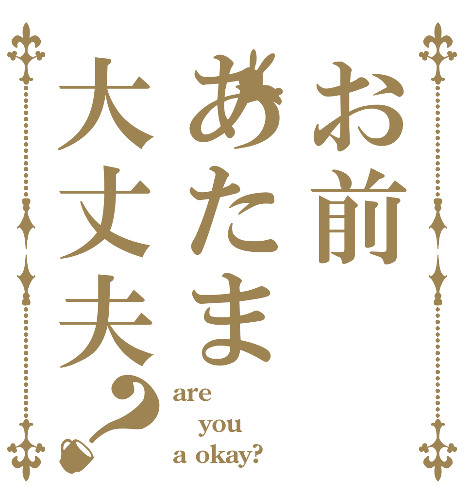 お前あたま大丈夫？ are you a okay?