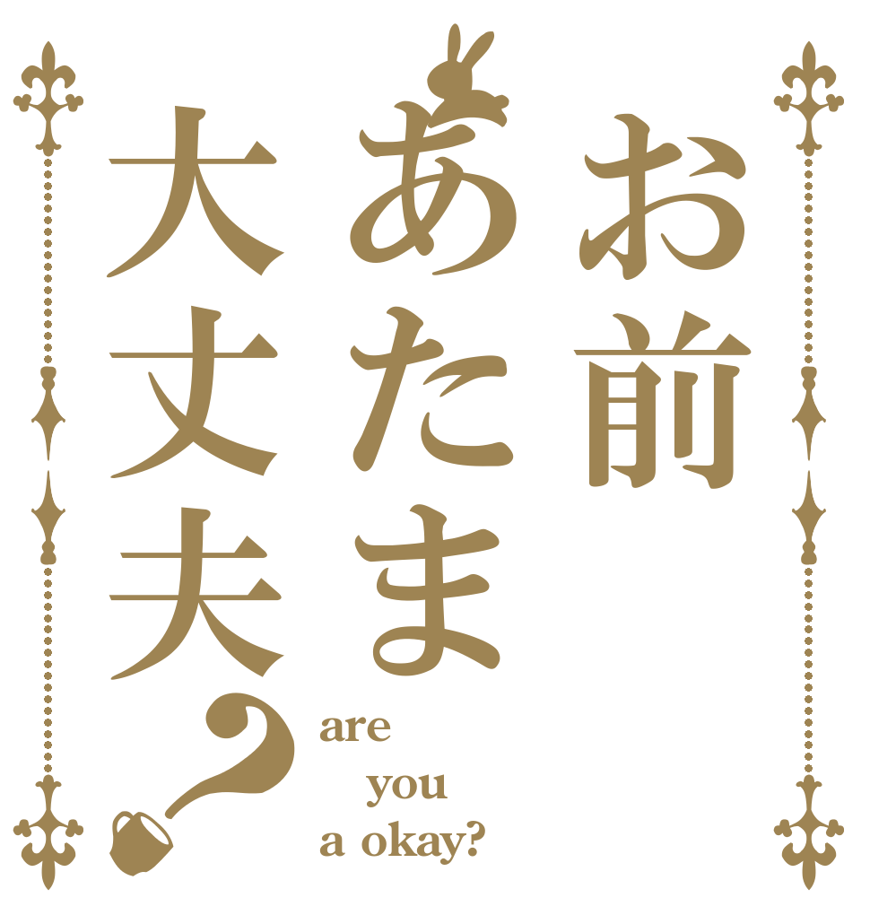 お前あたま大丈夫？ are you a okay?