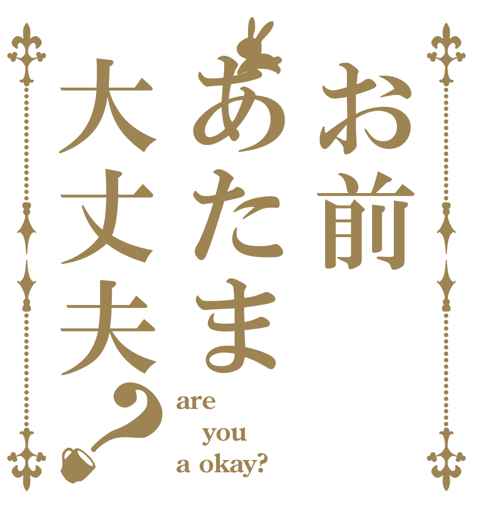 お前あたま大丈夫？ are you a okay?