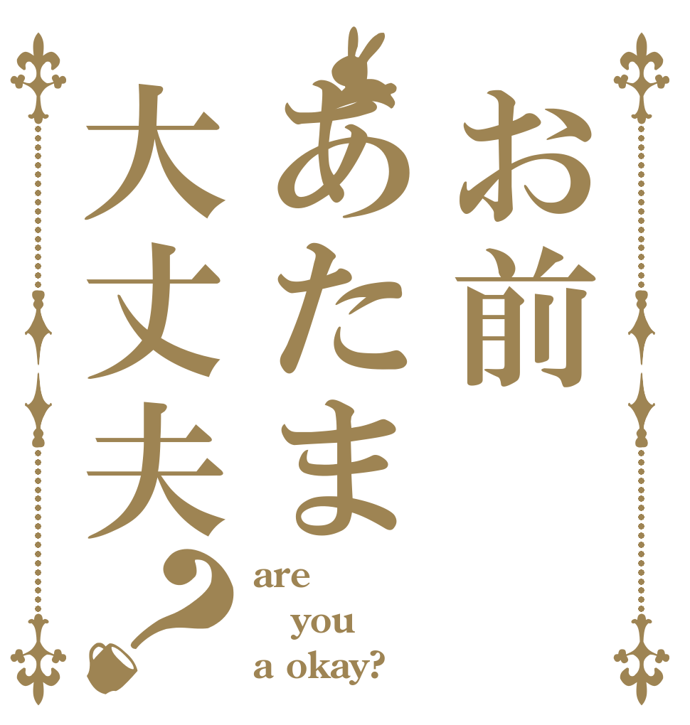 お前あたま大丈夫？ are you a okay?