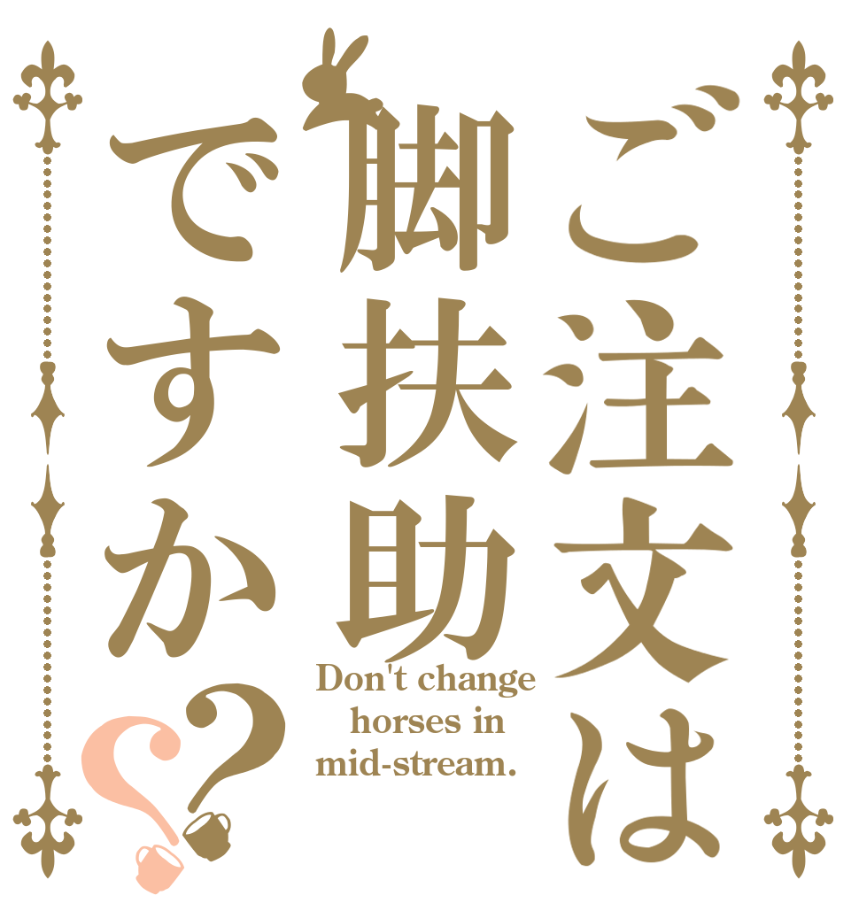 ご注文は脚扶助ですか？？ Don't change horses in mid-stream.