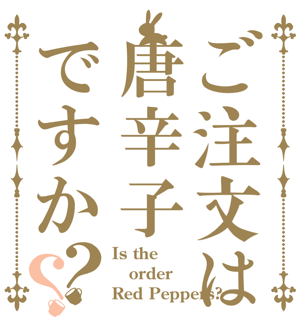 ご注文は唐辛子ですか？？ Is the order Red Peppers?