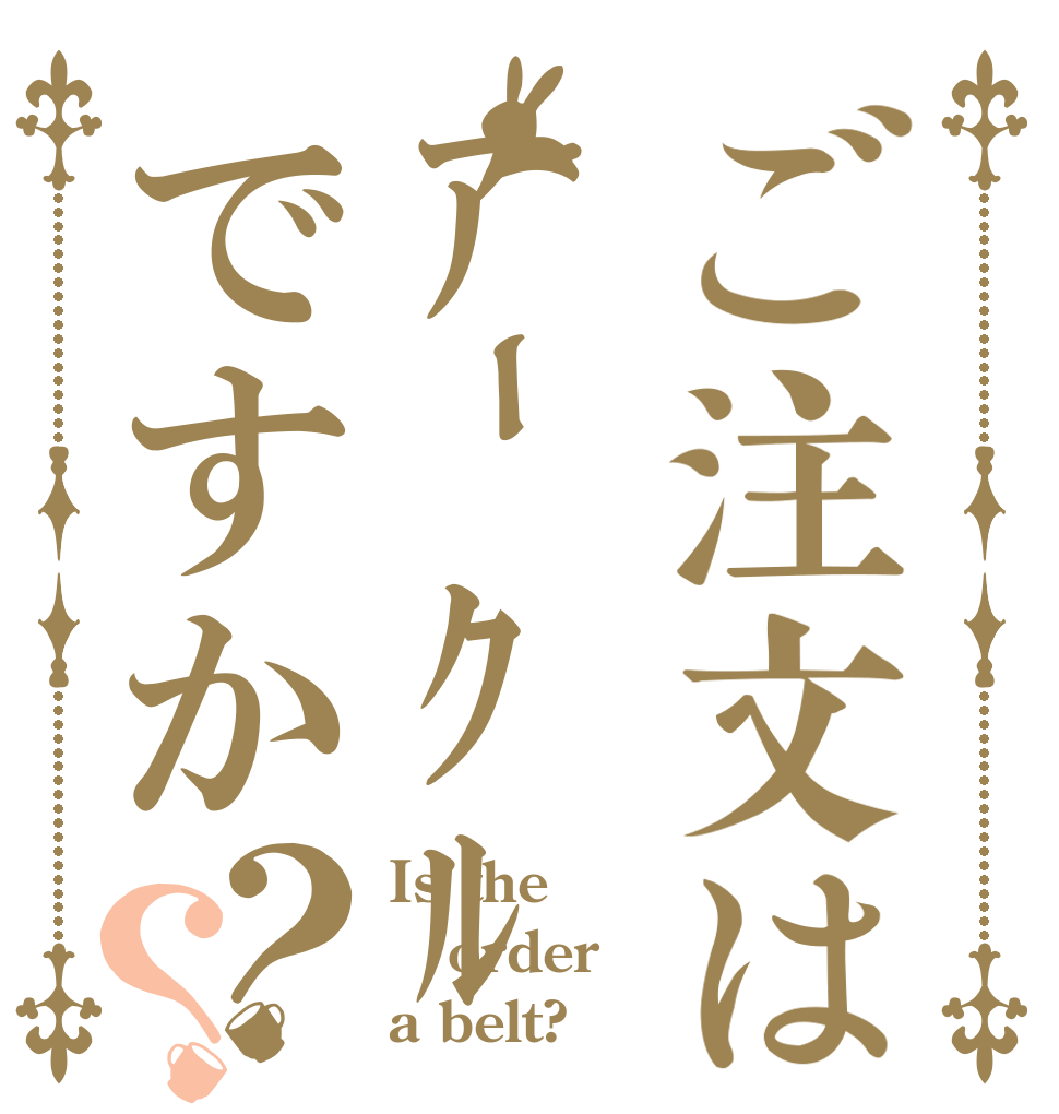 ご注文はｱｰｸﾙですか？？ Is the order a belt?