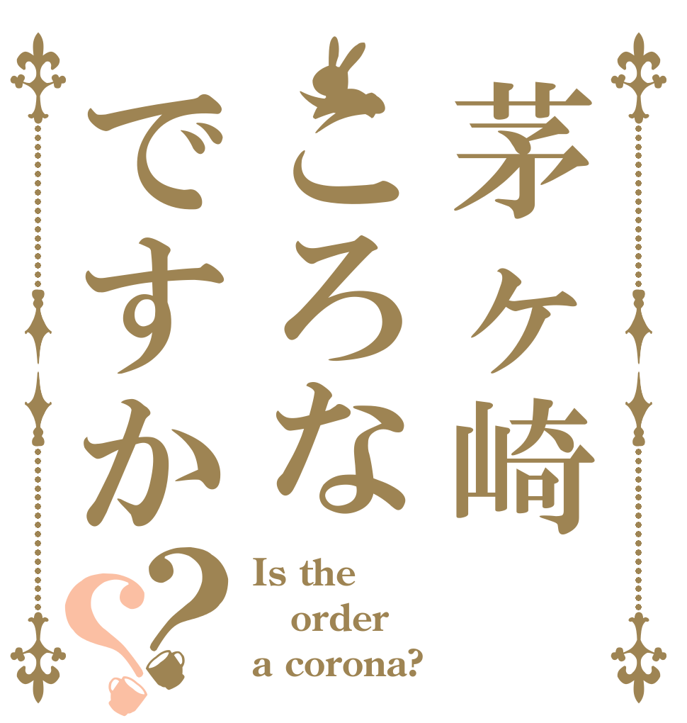 茅ヶ崎ころなですか？？ Is the order a corona?