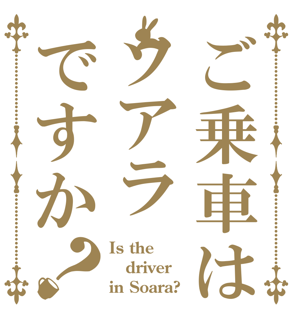 ご乗車はソアラですか？ Is the driver in Soara?