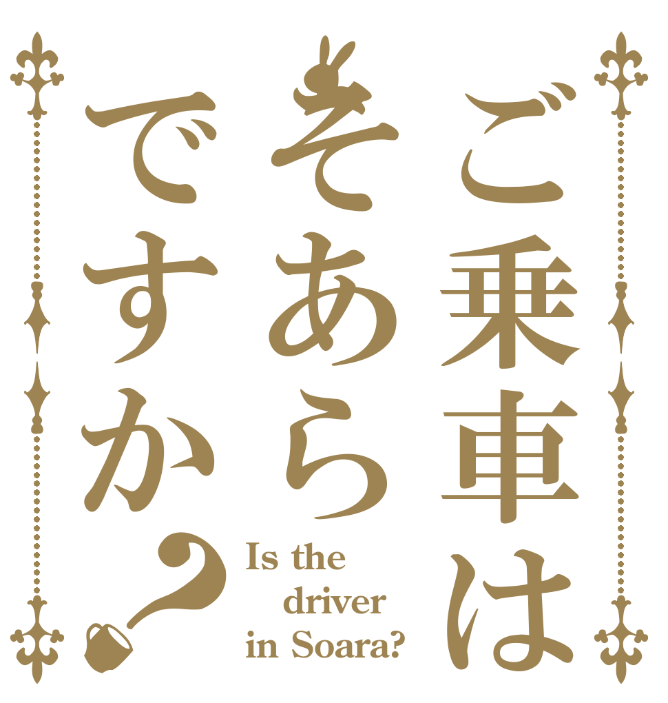 ご乗車はそあらですか？ Is the driver in Soara?