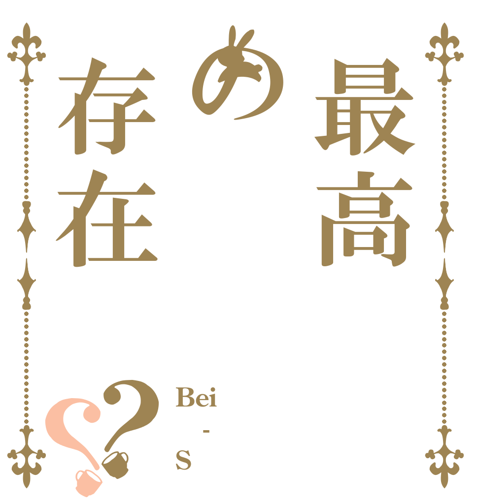 最高の存在？？ Bei - S
