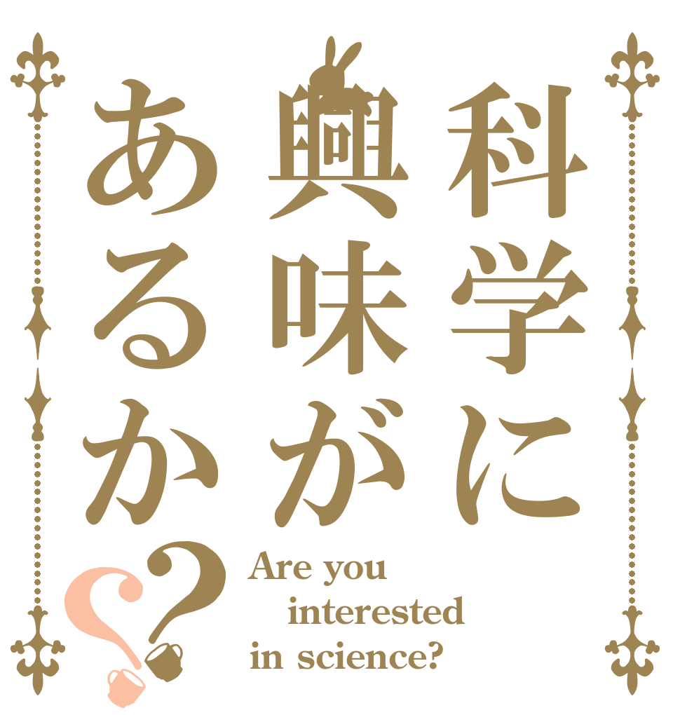 科学に興味があるか？？ Are you interested in science?