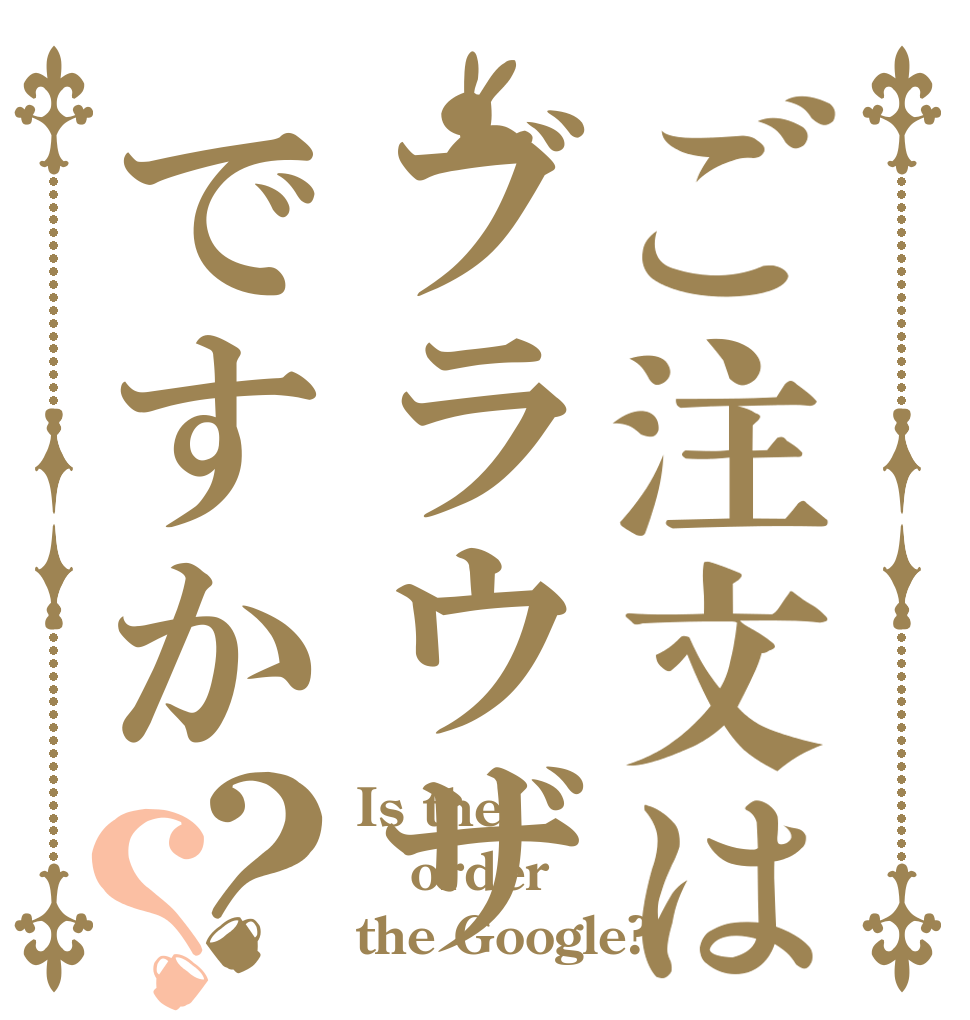 ご注文はブラウザですか？？ Is the order the Google?