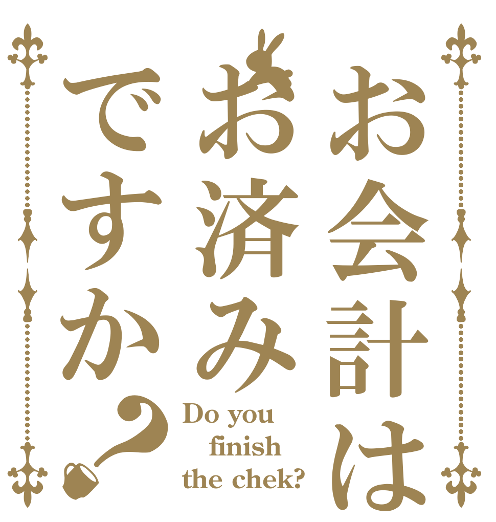 お会計はお済みですか？ Do you finish the chek?
