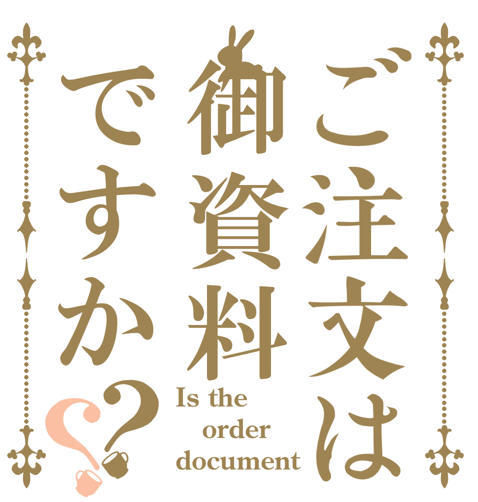 ご注文は御資料ですか？？ Is the order documentｓ?