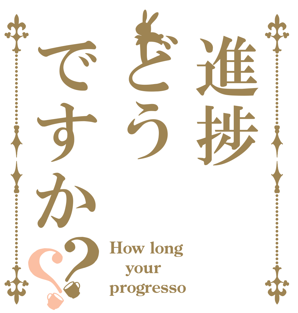 進捗どうですか？？ How long your progresso？