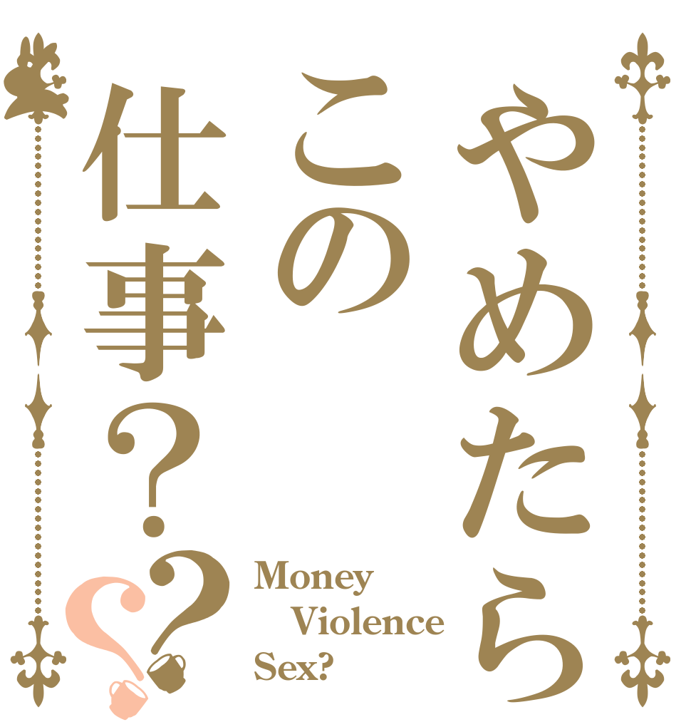 やめたらこの仕事？？？ Money Violence Sex?
