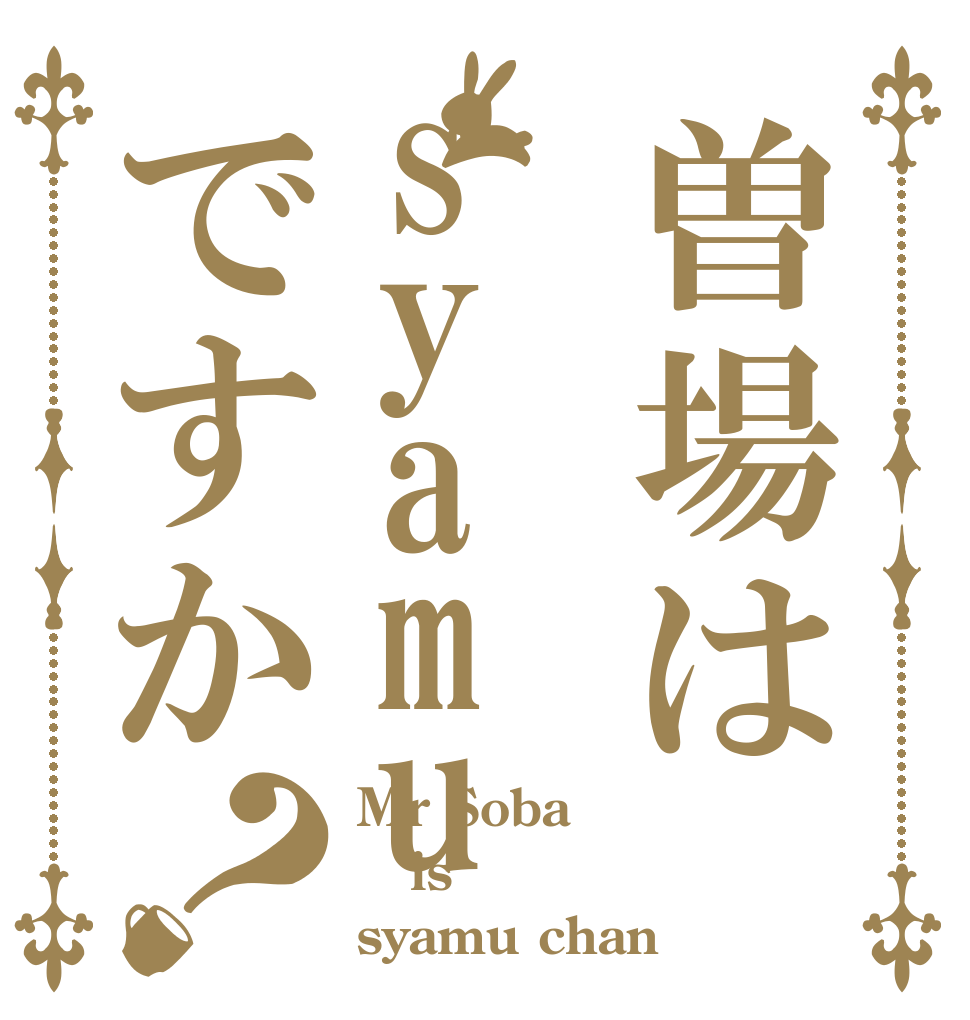 曽場はsyamuですか？ Mr Soba is syamu chan