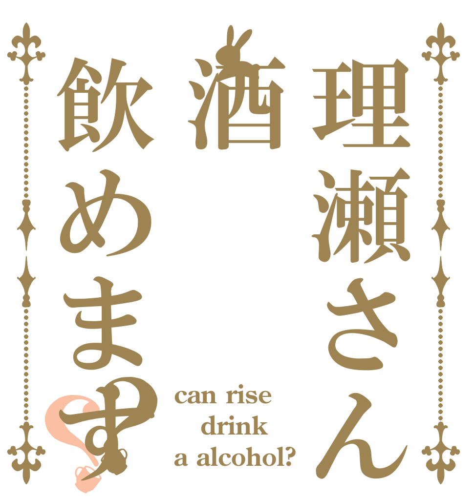理瀬さんは酒飲めますか？？？ can rise drink a alcohol?