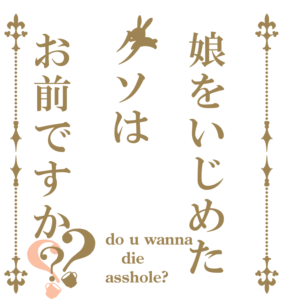 娘をいじめたクソはお前ですか？？？ do u wanna die asshole?