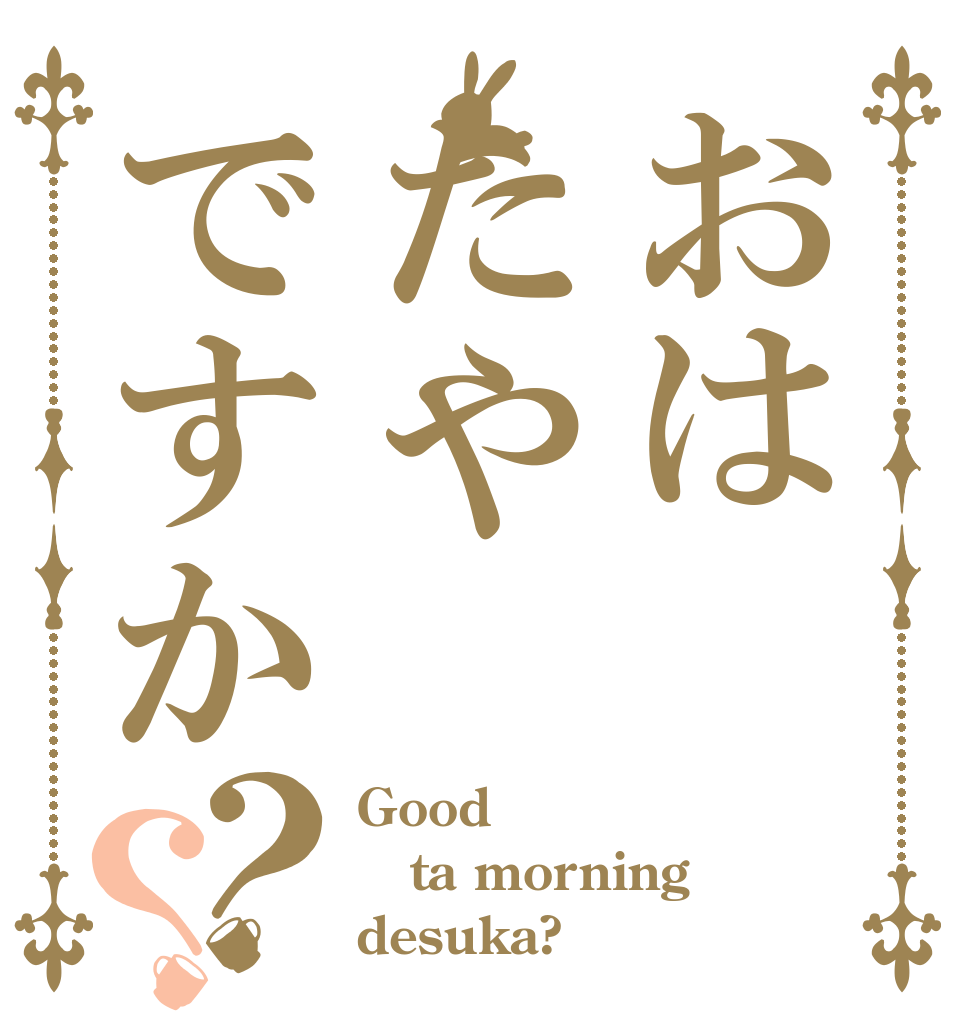 おはたやですか？？ Good ta morning desuka?