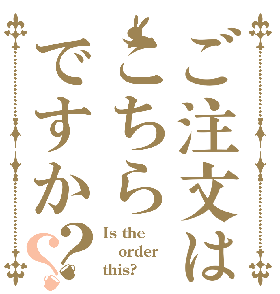 ご注文はこちらですか？？ Is the order this?
