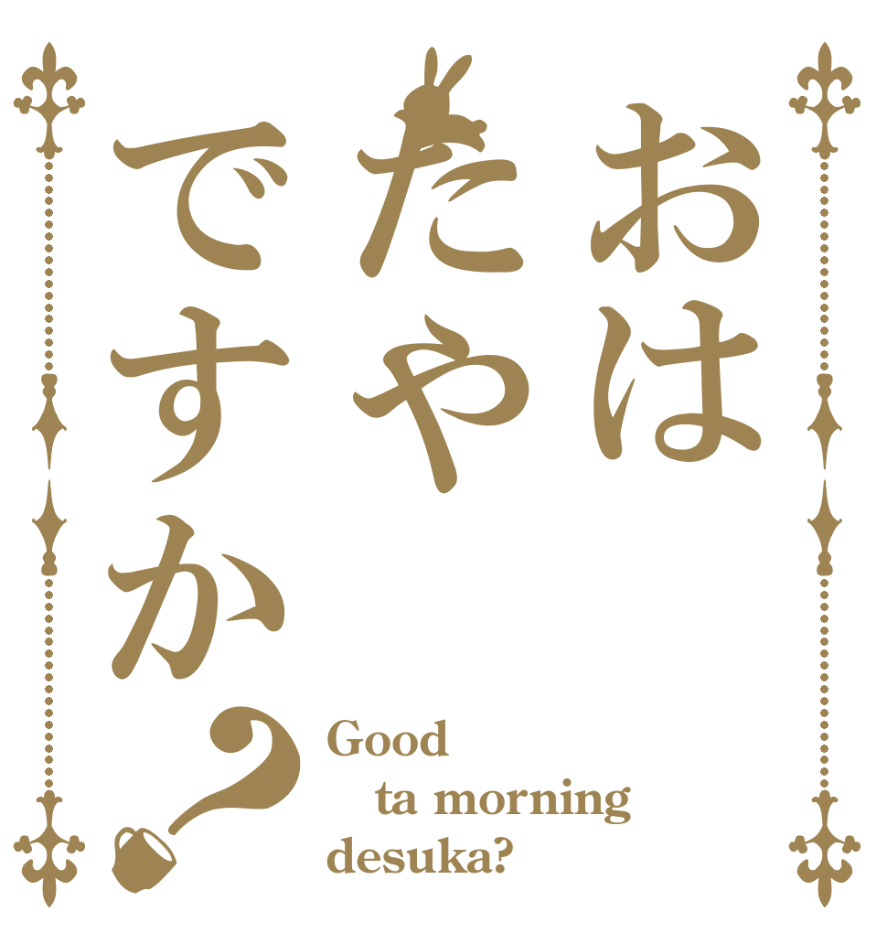 おはたやですか？ Good ta morning desuka?